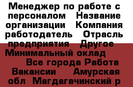 Менеджер по работе с персоналом › Название организации ­ Компания-работодатель › Отрасль предприятия ­ Другое › Минимальный оклад ­ 30 000 - Все города Работа » Вакансии   . Амурская обл.,Магдагачинский р-н